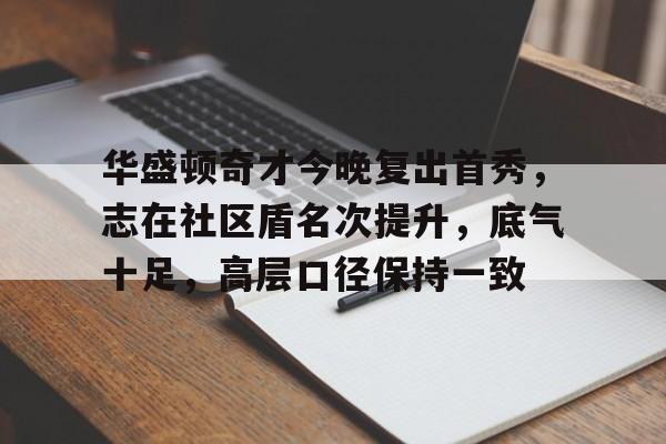 爱游戏-华盛顿奇才今晚复出首秀，志在社区盾名次提升，底气十足，高层口径保持一致(洛杉矶湖人vs华盛顿奇才)