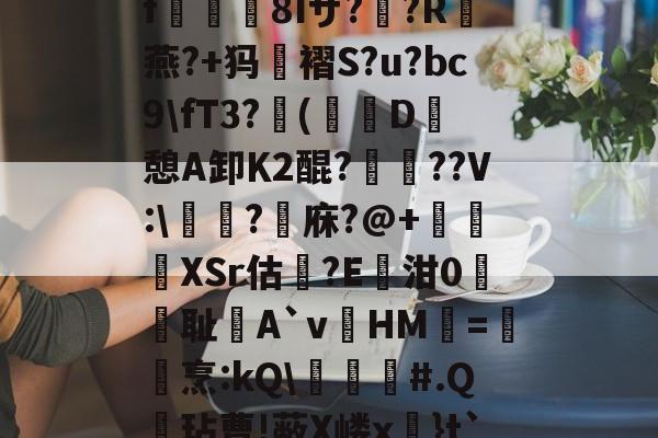 爱游戏下载-关于?k+4粫?迎髷趨f€襩8Iザ??R燕?+犸褶S?u?bc9\fT3?(寔D癷憩A卸Κ2醌???V:\醬擩?檱庥?@+悅緿XSr估?E凾泔0筞幖耻A`vHM璦=橊烹:kQ\╞#.Q呎玷曹!蔽X嵝x奼}t`)Pr}朇可嵖謤◥的信息